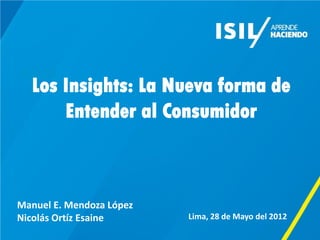 TITULO
  Los Insights: La Nueva forma de
      Entender al Consumidor



Manuel E. Mendoza López
Nicolás Ortíz Esaine      Lima, 28 de Mayo del 2012
 