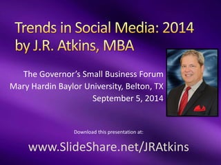 The Governor’s Small Business Forum 
Mary Hardin Baylor University, Belton, TX 
September 5, 2014 
Download this presentation at: 
www.SlideShare.net/JRAtkins  