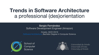 School of
Computer
Science
Trends in Software Architecture
a professional (des)orientation
Sergio Fernández
Software Development Engineer (Amazon)
Oviedo, 30/01/2019
Software Architecture, Bachelor Degree in Computer Science
 