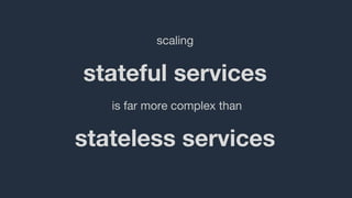 stateful services
scaling
is far more complex than
stateless services
 