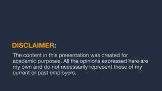 DISCLAIMER:
The content in this presentation was created for
academic purposes. All the opinions expressed here are
my own and do not necessarily represent those of my
current or past employers.
 