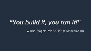 “You build it, you run it!”
Werner Vogels, VP & CTO at Amazon.com
 