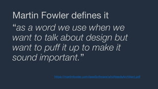 Martin Fowler defines it
“as a word we use when we
want to talk about design but
want to puff it up to make it
sound important.”
https://martinfowler.com/ieeeSoftware/whoNeedsArchitect.pdf
 