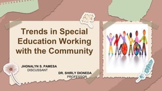 Trends in Special
Education Working
with the Community
JHONALYN S. PAMESA
DISCUSSANT
DR. SHIRLY DIONEDA
PROFESSOR
 