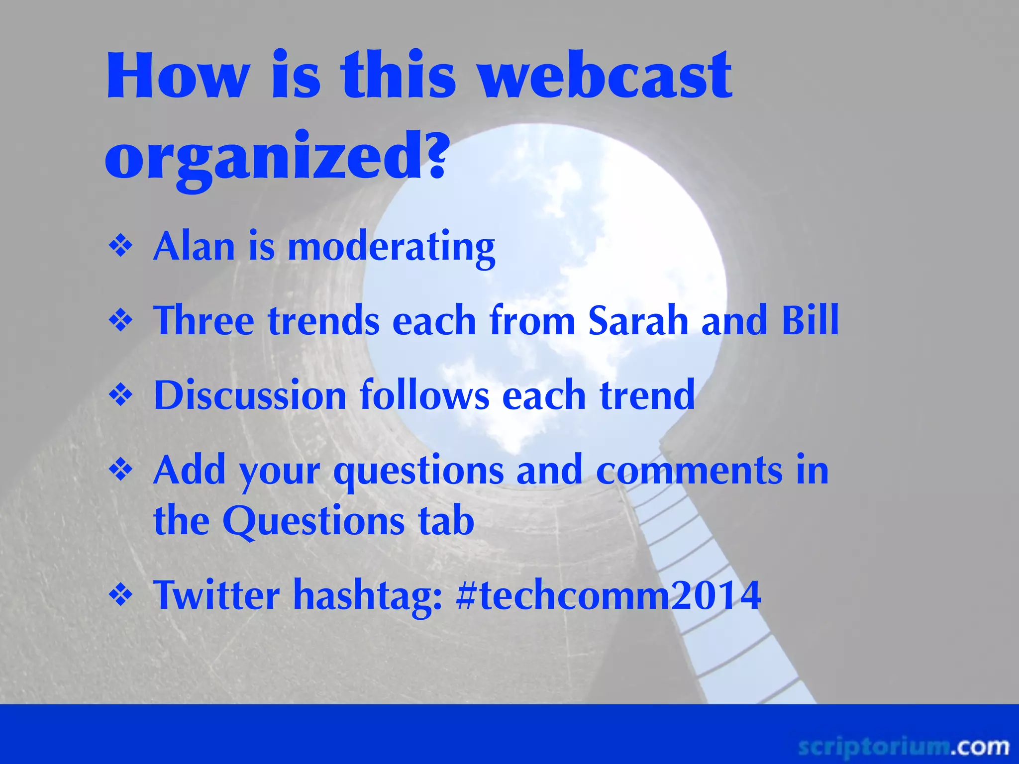 How	
 is	
 this	
 webcast	
 
organized?
❖

Alan is moderating

❖

Three trends each from Sarah and Bill

❖

Discussion follows each trend

❖

Add your questions and comments in
the Questions tab

❖

Twitter hashtag: #techcomm2014

 