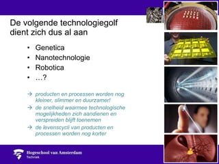 Genetica Nanotechnologie Robotica … ? producten en processen worden nog  kleiner, slimmer en duurzamer! de snelheid waarmee technologische  mogelijkheden zich aandienen en  verspreiden blijft toenemen de levenscycli van producten en  processen worden nog korter De volgende technologiegolf  dient zich dus al aan 