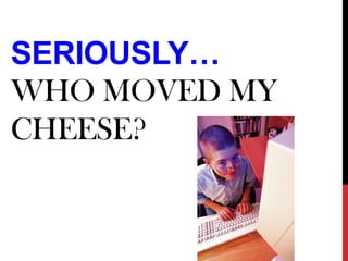 SERIOUSLY…
WHO MOVED MY
CHEESE?

 