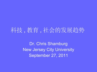 科技 , 教育 , 社会的发展趋势   Dr. Chris Shamburg New Jersey City University September 27, 2011 