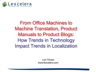 From Office Machines to Machine Translation, Product Manuals to Product Blogs: How Trends in Technology Impact Trends in Localization Lori Thicke www.lexcelera.com 