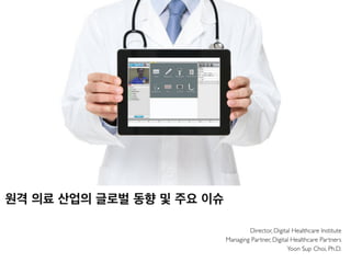 Director, Digital Healthcare Institute
Managing Partner, Digital Healthcare Partners
Yoon Sup Choi, Ph.D.
원격 의료 산업의 글로벌 동향 및 주요 이슈
 