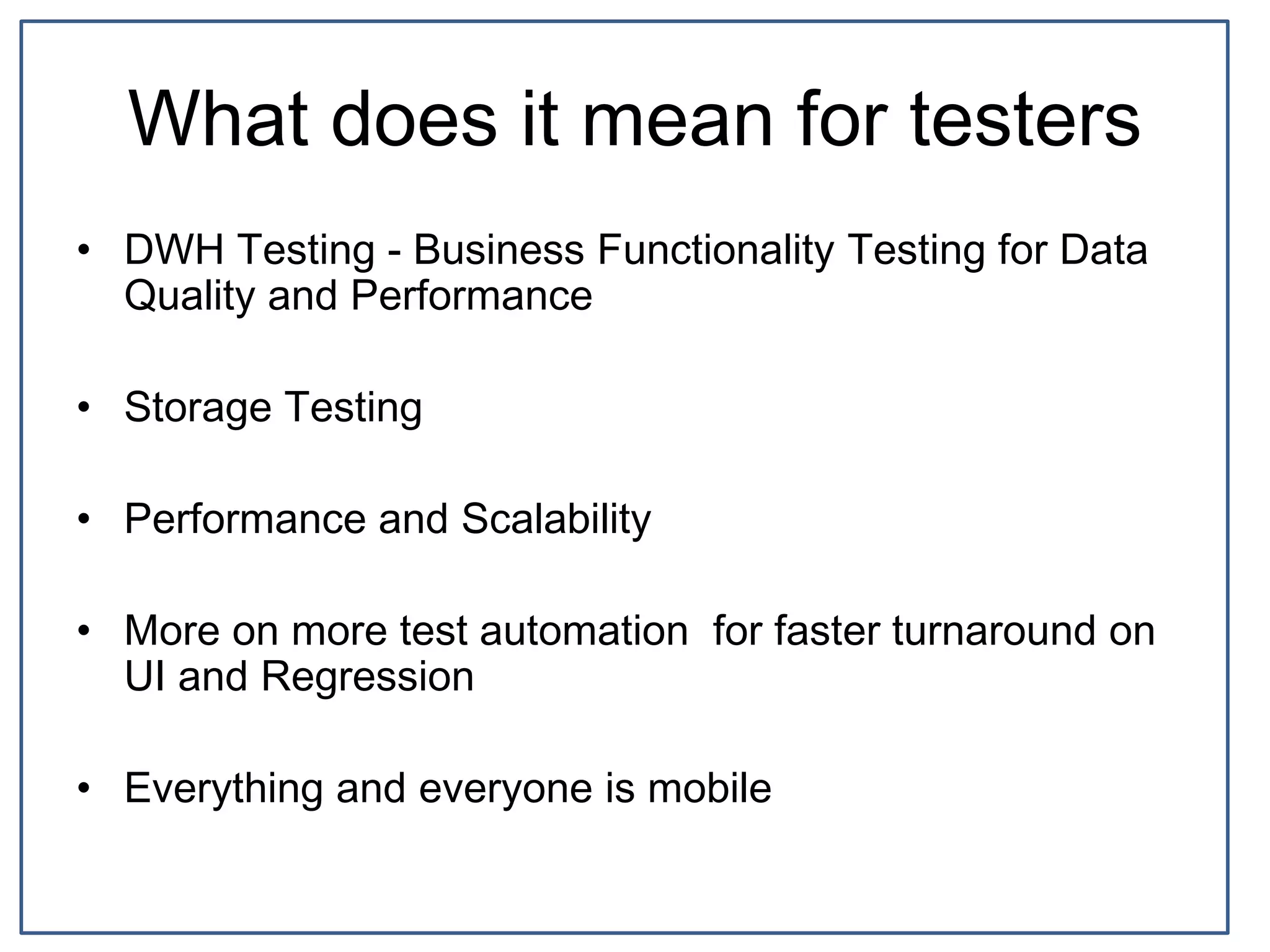 What does it mean for testers
• DWH Testing - Business Functionality Testing for Data
Quality and Performance
• Storage Testing
• Performance and Scalability
• More on more test automation for faster turnaround on
UI and Regression
• Everything and everyone is mobile
 