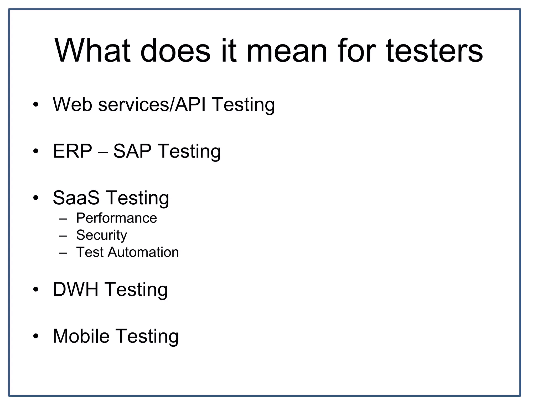 What does it mean for testers
• Web services/API Testing
• ERP – SAP Testing
• SaaS Testing
– Performance
– Security
– Test Automation
• DWH Testing
• Mobile Testing
 