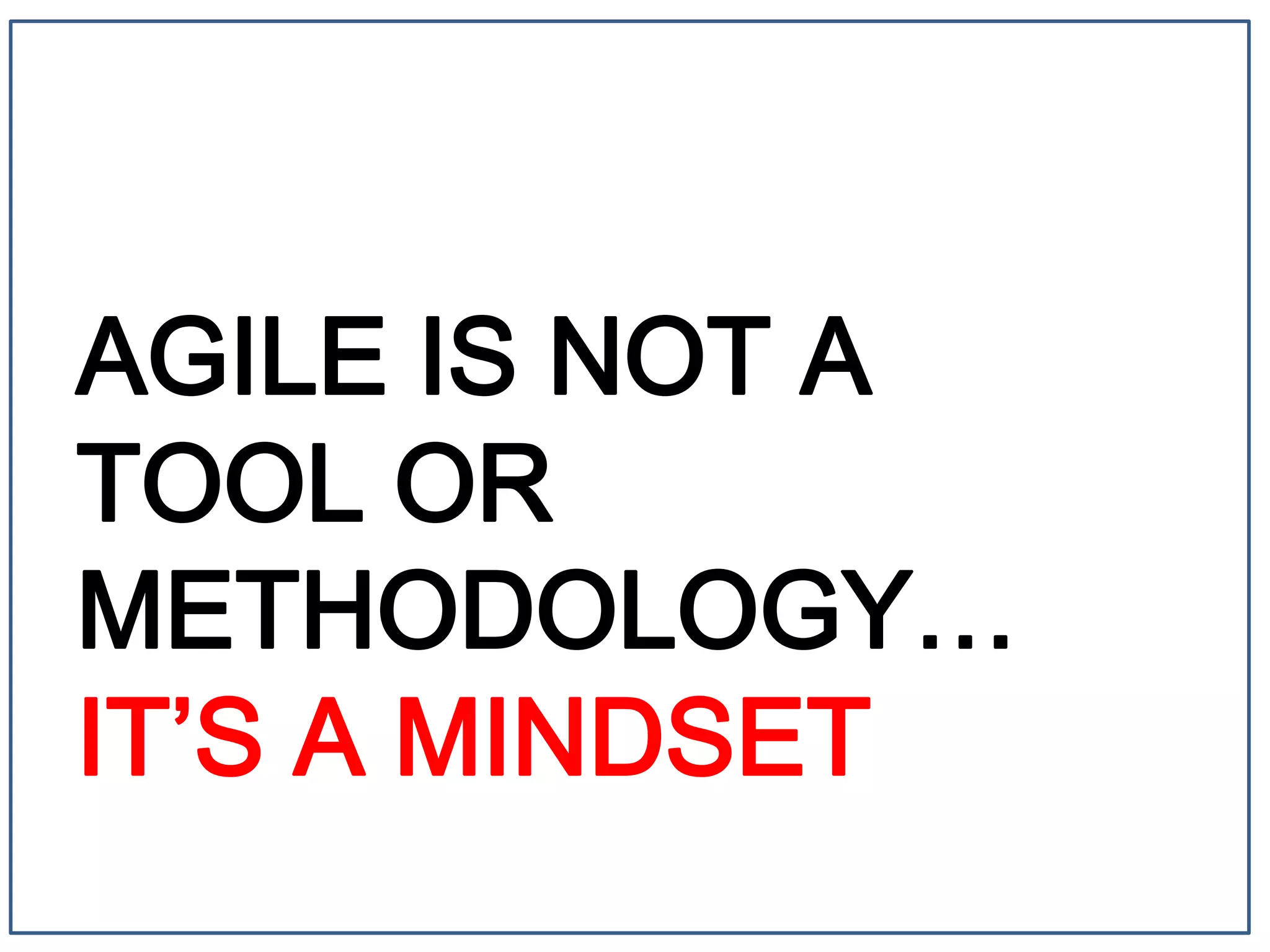 AGILE IS NOT A
TOOL OR
METHODOLOGY…
IT’S A MINDSET
 