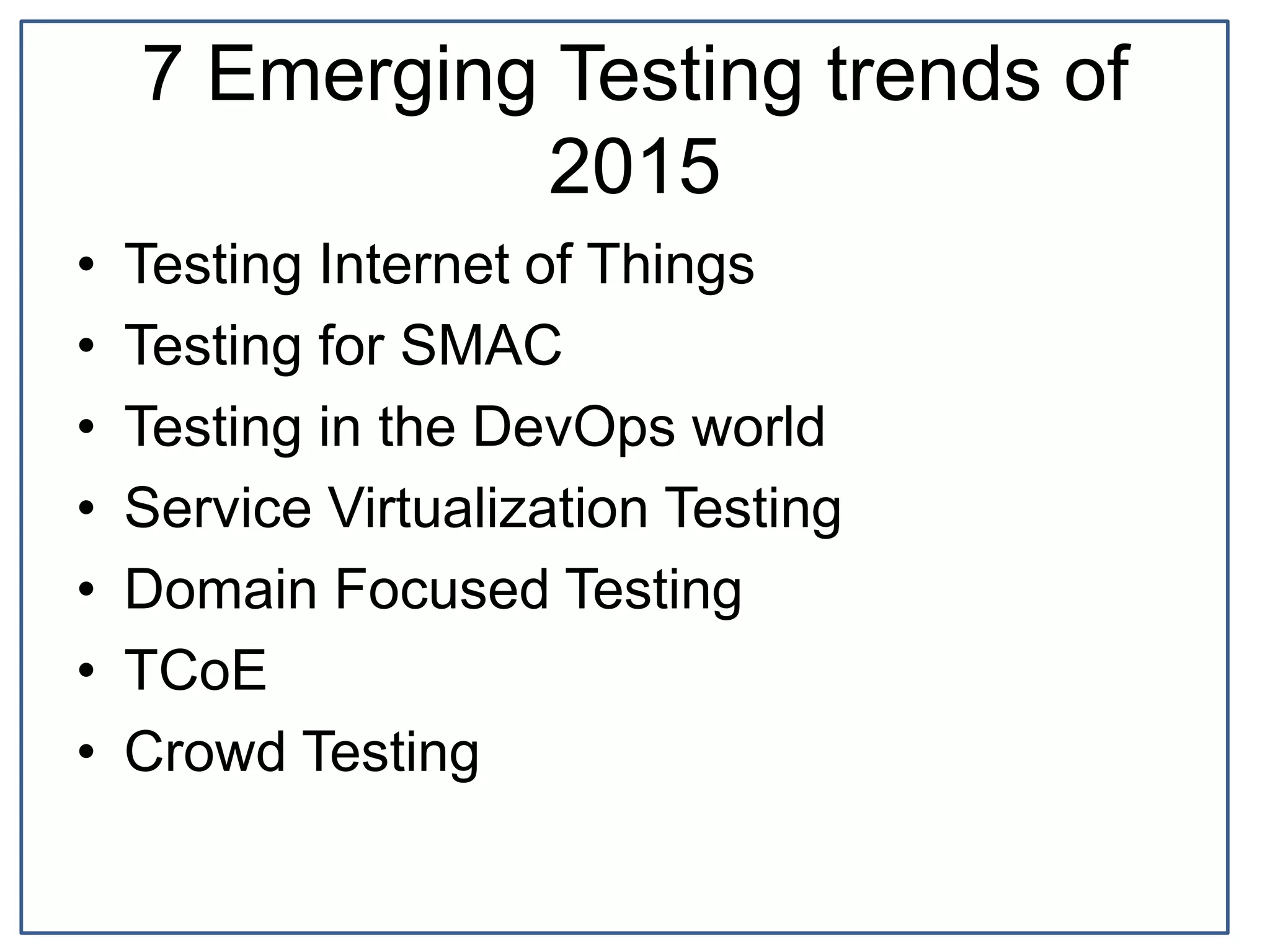 7 Emerging Testing trends of
2015
• Testing Internet of Things
• Testing for SMAC
• Testing in the DevOps world
• Service Virtualization Testing
• Domain Focused Testing
• TCoE
• Crowd Testing
 