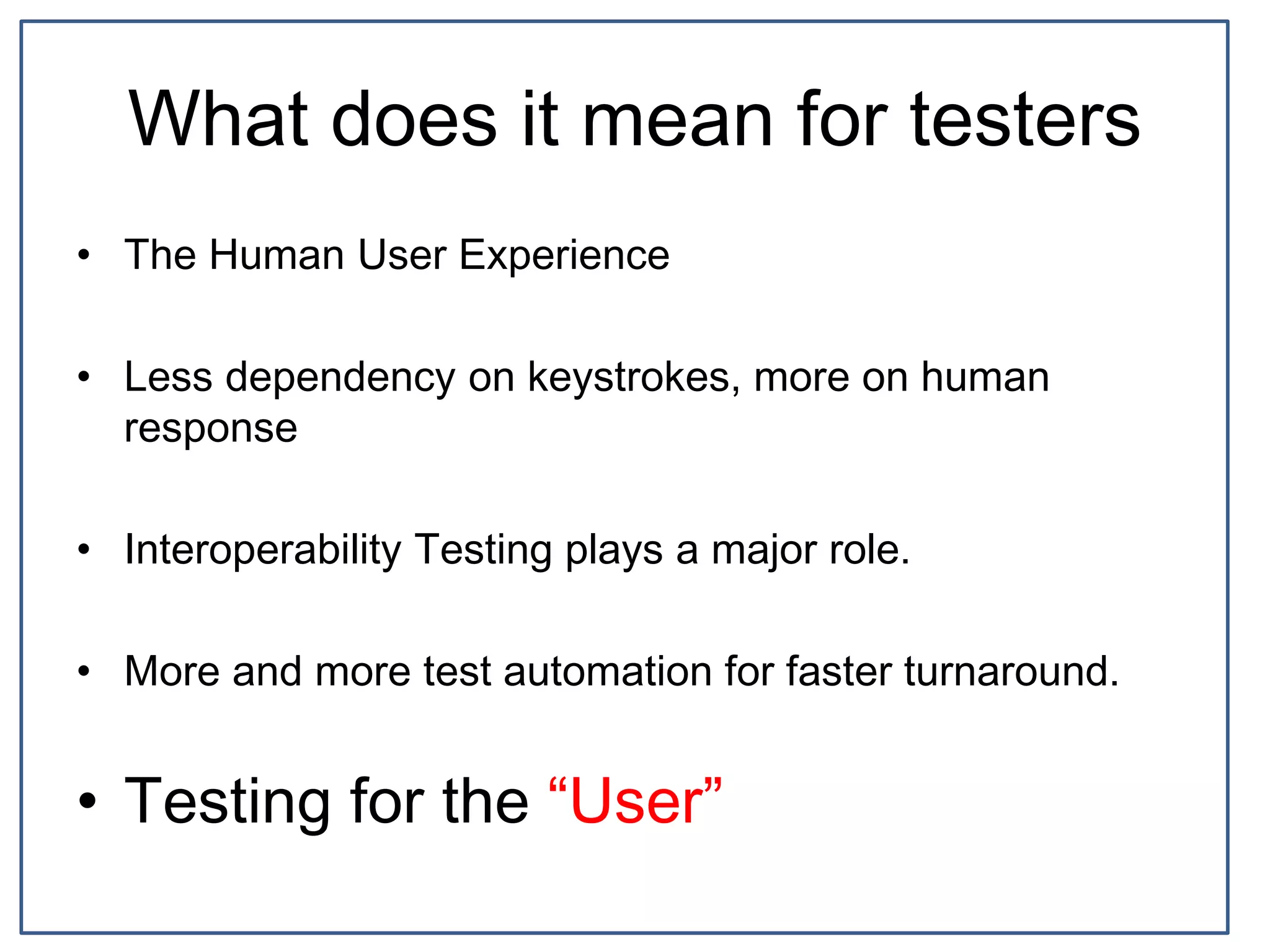 What does it mean for testers
• The Human User Experience
• Less dependency on keystrokes, more on human
response
• Interoperability Testing plays a major role.
• More and more test automation for faster turnaround.
• Testing for the “User”
 