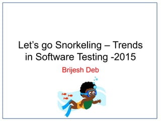 Let’s go Snorkeling – Trends
in Software Testing -2015
Brijesh Deb
 