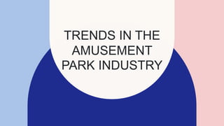 TRENDS IN THE
AMUSEMENT
PARK INDUSTRY
 