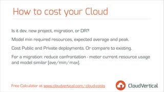 How to cost your Cloud
Is it dev, new project, migration, or DR?
Model min required resources, expected average and peak.
...