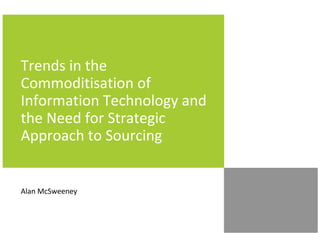 Trends in the
Commoditisation of
Information Technology and
the Need for Strategic
Approach to Sourcing


Alan McSweeney
 