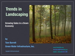Trends in
Landscaping
Growing Sales in a Down
Economy




by
Tom Barrett
Green Water Infrastructure, Inc.   www.ThinkGWI.com
                                   Tom.Barrett@ThnkGWI.com
Copyright © 2010 by Tom Barrett
                                   Twitter- @TomBarrett_GWI
 