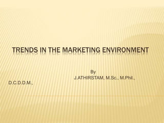 TRENDS IN THE MARKETING ENVIRONMENT
By
J.ATHIRSTAM, M.Sc., M.Phil.,
D.C.D.D.M.,
 