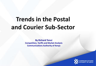 Trends in the Postal
and Courier Sub-Sector
By Richard Tonui
Competition, Tariffs and Market Analysis
Communications Authority of Kenya
 
