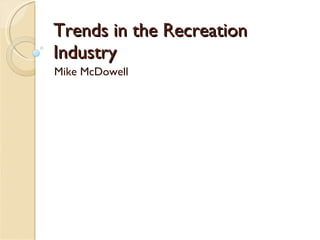 Trends in the Recreation Industry Mike McDowell 