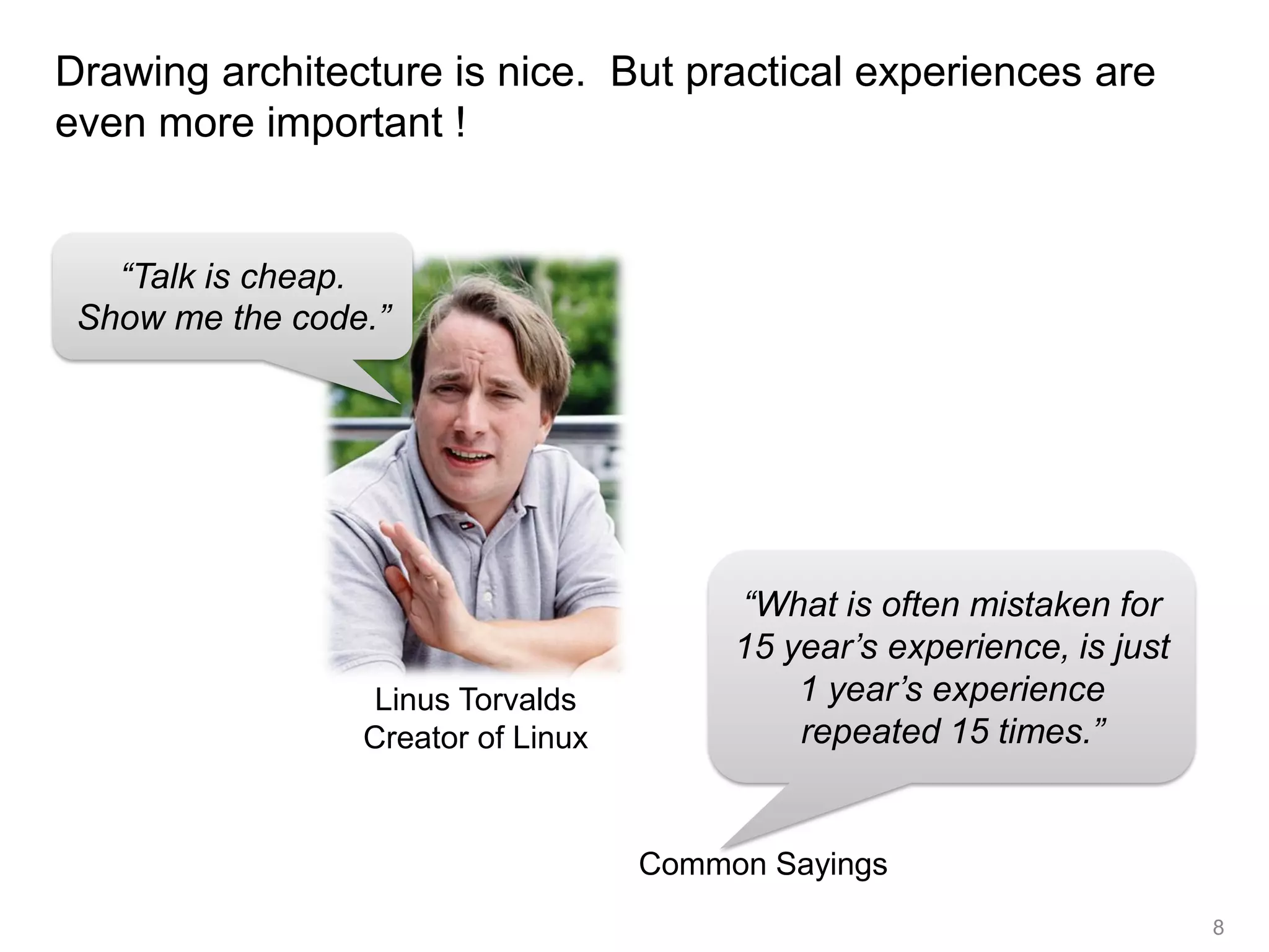 Drawing architecture is nice. But practical experiences are
even more important !


   “Talk is cheap.
 Show me the code.”




                                         “What is often mistaken for
                                         15 year’s experience, is just
                  Linus Torvalds             1 year’s experience
                 Creator of Linux            repeated 15 times.”


                                    Common Sayings
                                                                         8
 