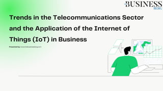 Trends in the Telecommunications Sector
and the Application of the Internet of
Things (IoT) in Business
Presented by: www.thebusinessberg.com
 