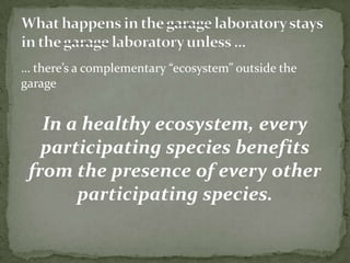 … there’s a complementary “ecosystem” outside the
garage

In a healthy ecosystem, every
participating species benefits
from the presence of every other
participating species.

 