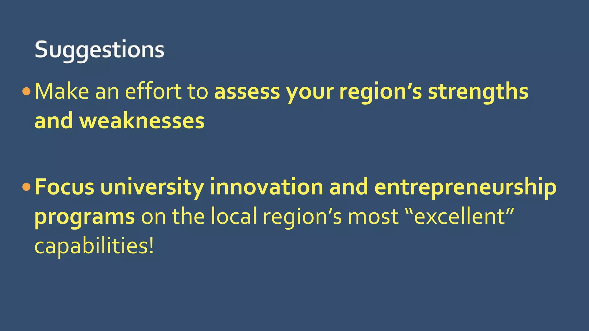 Make an effort to assess your region’s strengths
and weaknesses
Focus university innovation and entrepreneurship
programs on the local region’s most “excellent”
capabilities!
 