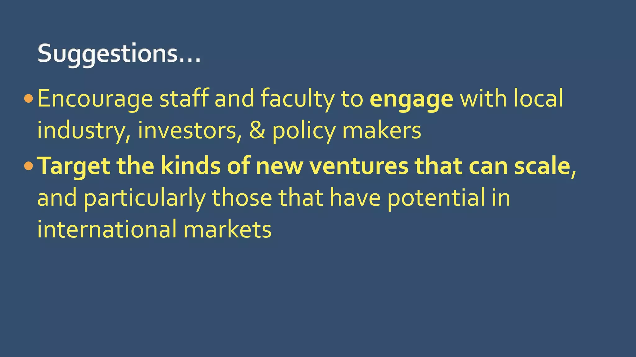 Encourage staff and faculty to engage with local
industry, investors, & policy makers
Target the kinds of new ventures that can scale,
and particularly those that have potential in
international markets
 