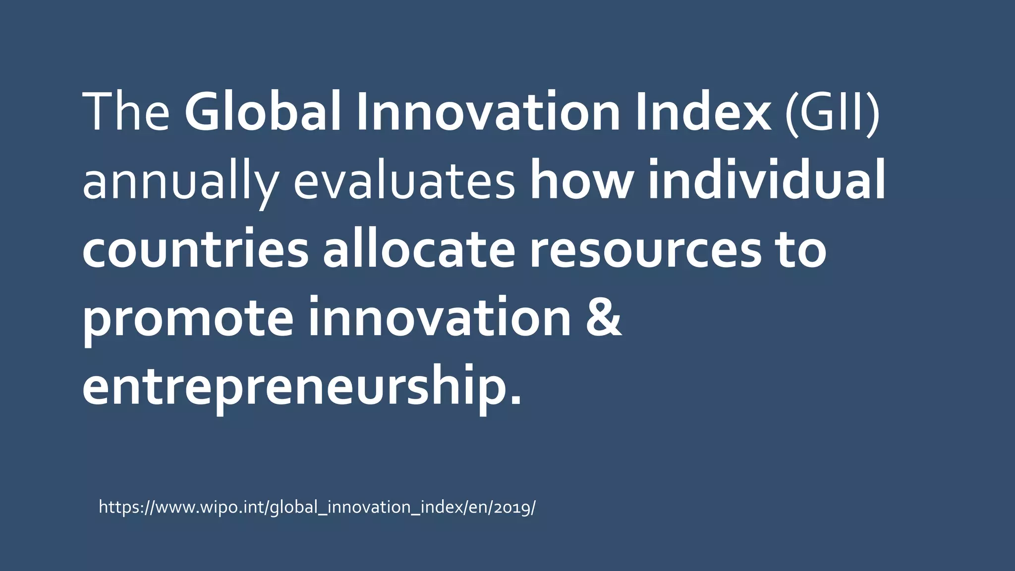 The Global Innovation Index (GII)
annually evaluates how individual
countries allocate resources to
promote innovation &
entrepreneurship.
https://www.wipo.int/global_innovation_index/en/2019/
 