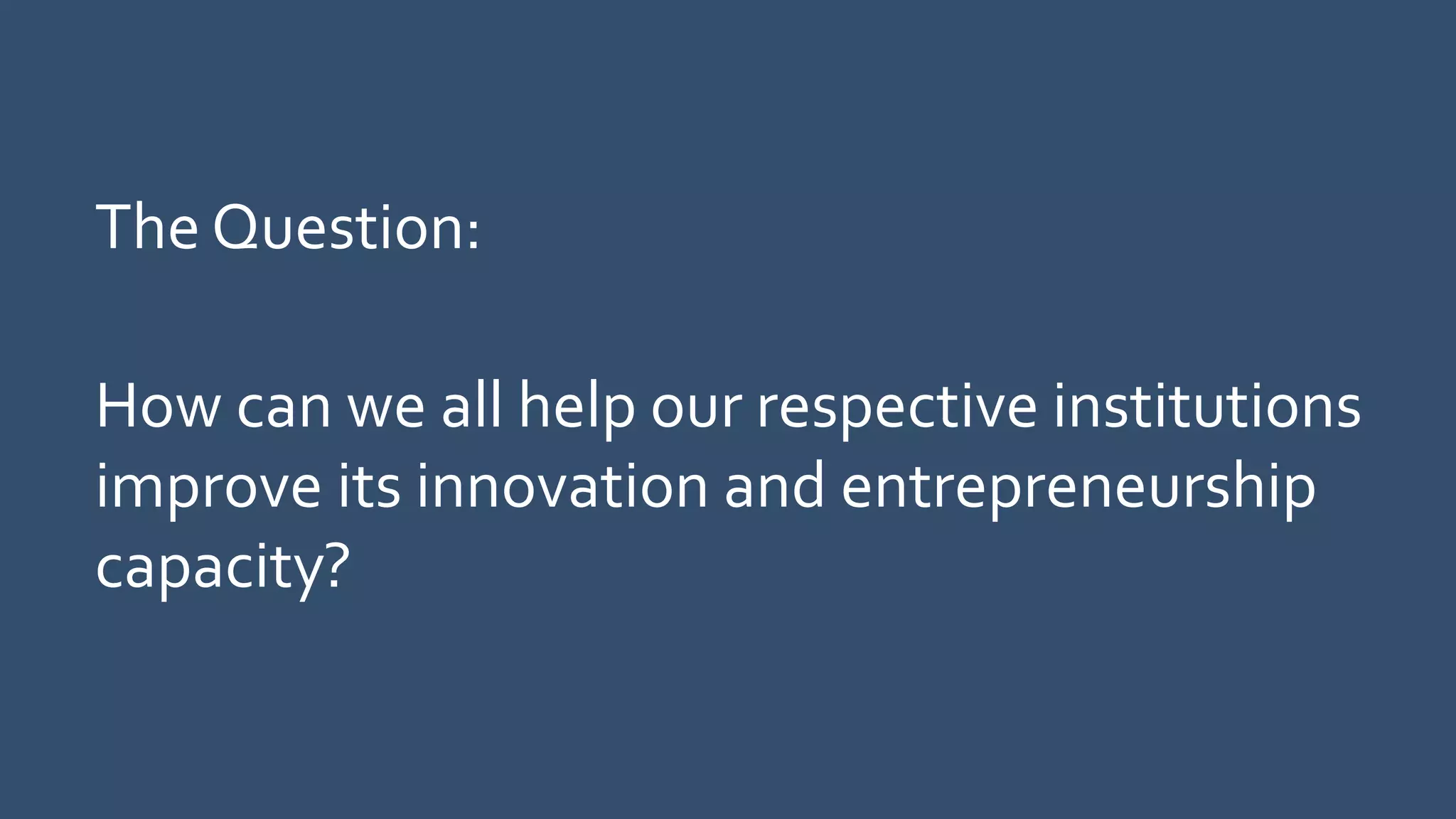 The Question:
How can we all help our respective institutions
improve its innovation and entrepreneurship
capacity?
 