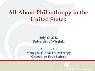 All About Philanthropy in the
       United States


             July 17, 2012
         University of Virginia

              Andrew Ho
      Manager, Global Philanthropy
        Council on Foundations
 