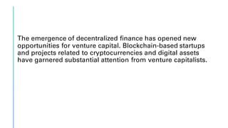 The emergence of decentralized finance has opened new
opportunities for venture capital. Blockchain-based startups
and projects related to cryptocurrencies and digital assets
have garnered substantial attention from venture capitalists.
 