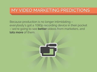 MY VIDEO MARKETING PREDICTIONSMY VIDEO MARKETING PREDICTIONS
Because production is no longer intimidating –
everybody’s got a 1080p recording device in their pocket
– we’re going to see better videos from marketers, and
lots more of them.
 