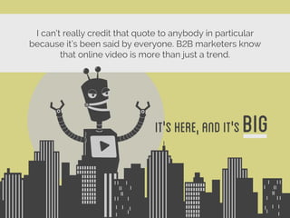 It'sHERE,ANDIT'SBIG
I can’t really credit that quote to anybody in particular
because it’s been said by everyone. B2B marketers know
that online video is more than just a trend.
 
