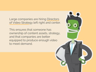 Large companies are hiring Directors
of Video Strategy left right and center.
This ensures that someone has
ownership of content assets, strategy,
and that companies are better
equipped to produce enough video
to meet demand.
 