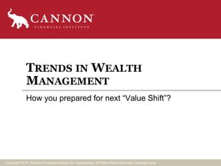 TRENDS INWEALTH 
MANAGEMENT 
How you prepared for next “Value Shift”? 
Copyright 2014, Cannon Financial Institute, Inc. Unpublished, All Rights Reserved under Copyright Laws 
 