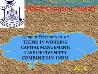 2013
Seminar Presentation on
TREND IN WORKING
CAPITAL MANGEMENT:
CASE OF FIVE NIFTY
COMPANIES IN INDIA
Vincent Konadu Tawiah
 