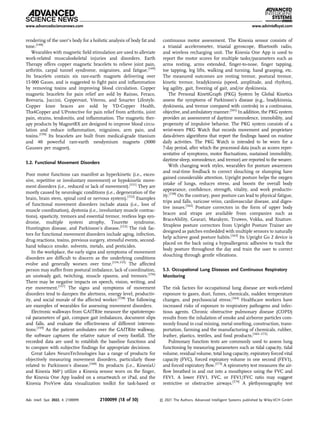 rendering of the user’s body for a holistic analysis of body fat and
tone.[148]
Wearables with magnetic ﬁeld stimulation are used to alleviate
work-related musculoskeletal injuries and disorders. Earth
Therapy offers copper magnetic bracelets to relieve joint pain,
arthritis, carpal tunnel syndrome, migraines, and fatigue.[149]
Its bracelets contain six rare-earth magnets delivering over
15 000 Gauss, and is suggested to ﬁght pain and inﬂammation
by removing toxins and improving blood circulation. Copper
magnetic bracelets for pain relief are sold by Rainso, Feraco,
Reevaria, Juccini, Coppervast, Viterou, and Smarter Lifestyle.
Copper knee braces are sold by YD-Copper Health,
Thx4Copper and UProtective for pain relief from arthritis, joint
pain, strains, tendonitis, and inﬂammation. The magnetic ther-
apy products by MagnetRX are designed to improve blood circu-
lation and reduce inﬂammation, migraines, arm pain, and
toxins.[150]
Its bracelets are built from medical-grade titanium
and 40 powerful rare-earth neodymium magnets (3000
Gausses per magnet).
5.2. Functional Movement Disorders
Poor motor functions can manifest as hyperkinetic (i.e., exces-
sive, repetitive or involuntary movement) or hypokinetic move-
ment disorders (i.e., reduced or lack of movement).[151]
They are
mostly caused by neurologic conditions (i.e., degeneration of the
brain, brain stem, spinal cord or nervous system).[152]
Examples
of functional movement disorders include ataxia (i.e., loss of
muscle coordination), dystonia (i.e., involuntary muscle contrac-
tions), spasticity, tremors and essential tremor, restless legs syn-
drome, multiple system atrophy, Tourette syndrome,
Huntington disease, and Parkinson’s disease.[153]
The risk fac-
tors for functional movement disorders include aging, infection,
drug reactions, toxins, previous surgery, stressful events, second-
hand tobacco smoke, solvents, metals, and pesticides.
In the workplace, the early signs and symptoms of movement
disorders are difﬁcult to discern as the underlying conditions
evolve and generally worsen over time.[154,155]
The affected
person may suffer from postural imbalance, lack of coordination,
an unsteady gait, twitching, muscle spasms, and tremors.[156]
There may be negative impacts on speech, vision, writing, and
eye movement.[157]
The signs and symptoms of movement
disorders tend to dampen the alertness, energy level, productiv-
ity, and social morale of the affected worker.[158]
The following
are examples of wearables for assessing movement disorders.
Electronic walkways from GAITRite measure the spatiotempo-
ral parameters of gait, compare gait imbalances, document slips
and falls, and evaluate the effectiveness of different interven-
tions.[159]
As the patient ambulates over the GAITRite walkway,
the software captures the relative nature of every footfall. The
recorded data are used to establish the baseline functions and
to compare with subjective ﬁndings for appropriate decisions.
Great Lakes NeuroTechnologies has a range of products for
objectively measuring movement disorders, particularly those
related to Parkinson’s disease.[160]
Its products (i.e., KinesiaU
and Kinesia 360
) utilize a Kinesia sensor worn on the ﬁnger,
the Kinesia One App loaded on a smartwatch or iPad, and the
Kinesia ProView data visualization toolkit for task-based or
continuous motor assessment. The Kinesia sensor consists of
a triaxial accelerometer, triaxial gyroscope, Bluetooth radio,
and wireless recharging unit. The Kinesia One App is used to
report the motor scores for multiple tasks/parameters such as
arms resting, arms extended, ﬁnger-to-nose, ﬁnger tapping,
toe tapping, leg lifts, walking and turning, hand grasping, etc.
The measured outcomes are resting tremor, postural tremor,
kinetic tremor, bradykinesia (speed, amplitude, and rhythm),
leg agility, gait, freezing of gait, and/or dyskinesia.
The Personal KinetiGraph (PKG) System by Global Kinetics
assess the symptoms of Parkinson’s disease (e.g., bradykinesia,
dyskinesia, and tremor compared with controls) in a continuous,
objective, and ambulatory manner.[161]
In addition, the PKG system
provides an assessment of daytime somnolence, immobility, and
propensity of impulsive behavior. The PKG system consists of a
wrist-worn PKG Watch that records movement and proprietary
data-driven algorithms that report the ﬁndings based on routine
daily activities. The PKG Watch is intended to be worn for a
7-day period, after which the processed data (such as scores repre-
sentative of symptoms, motor ﬂuctuations, sustained immobility,
daytime sleep, somnolence, and tremor) are reported to the wearer.
With changing work styles, wearables for posture awareness
and real-time feedback to correct slouching or slumping have
gained considerable attention. Upright posture helps the oxygen
intake of lungs, reduces stress, and boosts the overall body
appearance, conﬁdence, strength, vitality, and work productiv-
ity.[158]
On the contrary, poor posture can lead to physical fatigue,
trips and falls, varicose veins, cardiovascular disease, and diges-
tive issues.[162]
Posture correctors in the form of upper body
braces and straps are available from companies such as
BraceAbility, Gearari, Marakym, Truweo, Vokka, and Xnature.
Strapless posture correctors from Upright Posture Trainer are
designed as patches embedded with multiple sensors to naturally
help achieve good posture habits.[163]
Its Upright Go 2 device is
placed on the back using a hypoallergenic adhesive to track the
body posture throughout the day and train the user to correct
slouching through gentle vibrations.
5.3. Occupational Lung Diseases and Continuous Respiratory
Monitoring
The risk factors for occupational lung disease are work-related
exposure to gases, dust, fumes, chemicals, sudden temperature
changes, and psychosocial stress.[164]
Healthcare workers have
increased risks of exposure to respiratory pathogens and infec-
tious agents. Chronic obstructive pulmonary disease (COPD)
results from the inhalation of smoke and airborne particles com-
monly found in coal mining, metal smelting, construction, trans-
portation, farming and the manufacturing of chemicals, rubber,
leather, plastics, textiles, and food products.[165–172]
Pulmonary function tests are commonly used to assess lung
functioning by measuring parameters such as tidal capacity, tidal
volume, residual volume, total lung capacity, expiratory forced vital
capacity (FVC), forced expiratory volume in one second (FEV1),
and forced expiratory ﬂow.[173]
A spirometry test measures the air-
ﬂow breathed in and out into a mouthpiece using the FVC and
FEV1. A lower FEV1, FVC, or FEV1/FVC ratio may suggest
restrictive or obstructive airways.[174]
A plethysmography test
www.advancedsciencenews.com www.advintellsyst.com
Adv. Intell. Syst. 2022, 4, 2100099 2100099 (18 of 30) © 2021 The Authors. Advanced Intelligent Systems published by Wiley-VCH GmbH
 