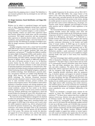 released when the gripping action is relaxed. The RoboGlove is
now licensed to Bioservo that has developed its own Soft Extra
Muscle Glove.[54]
3.2. Danger Awareness, Hazard Identiﬁcation, and Fatigue Risk
Management
Workers can be subject to unpredicted dangers and hazards,
such as when bypassing safeguards during heavy machinery
operations.[55,56]
Supervisors need to ensure that workers are
immediately aware of potential dangers to avoid accidents.[57]
Using wearables, workers can inform their supervisors about
their location, fatigue levels, health status, and the surrounding
environment. This digital connectivity and data transparency
allow supervisors to remotely observe workers, check for safety
compliance, assess potential dangers, and send timely alerts or
requests for help. The following are examples of workplace wear-
ables for danger awareness, hazard identiﬁcation, and accident
prevention:
Guardhat integrates sensors into a smart hard hat (certiﬁed
ANSI.Z89.14 Type I Class-G industrial hardhat) to monitor mul-
tiple parameters, such as altitude, proximity, falls, noise, gas,
temperature, and pressure.[58]
Guardhat has different multime-
dia options (light emitting diodes (LEDs), audio speakers, micro-
phones, 13MP camera, push-to-talk (PTT), voice over internet
protocol (VoIP), and Video Uplink), maximum weight (with sus-
pension) of 800 gm, battery capacity of 4800 mAh (typically 8-
12 h), and a 3D location accuracy of up to 1 m. Its Real-time
Location System has the ability to locate assets, personnel,
and sensors with submeter resolution to alert onsite personnel
of operating equipment and hazardous or restricted zones. Real-
time indoor and outdoor location tracking is performed using the
Global Positioning System (GPS)/global navigation satellite sys-
tem (GNSS) technology. Asset identiﬁcation, proximity detec-
tion, and presence detection are enabled using Bluetooth Low
Energy (BLE) beacons and radio frequency identiﬁcation
(RFID) technology. The Real-time Situational Awareness
System provides situational context to human–machine interac-
tions to make immediate decisions, prevent accidents, and
improve critical response metrics. The Guardhat is used to detect
proximity to hazardous locations and moving equipment, pro-
vide early warning for potential exposure to hazmat or environ-
mental conditions, monitor the lone worker or the driver/
machine operator remotely, monitor access control at restricted
areas (e.g., lockouts, geofencing, zone marking etc.), check and
remind workers for wearing the correct PPE, and provide emer-
gency response or evacuation notiﬁcations in a timely manner.
The Scan-Link Armor RFID System is designed to be attached
to safety vests and hard hats.[59]
The Scan-Link system consists of
an antenna unit, display, beeper alarm, mounting bracket, and
safety apparel. Its RFID tags in the antenna unit is used to alert
the mobile equipment operator (e.g., drivers and ground work-
ers) about the presence of persons (e.g., other ground workers,
contractors, and visitors) and danger zones in the construction
site within a wide range from the operator (25–30 feet behind
and 13 feet across). The antenna unit records the date/time
and apparel ID of every detection event, and this information
is used by the system to self-learn and reduce false alarms.
The available frequencies for the antenna unit are 902.3–927.7,
920–926, and 865.7–867.5 MHz. One unique feature of the
system is that, rather than detecting objects (e.g., gravel, sand
piles, safety cones, and safety barriers), the Scan-Link RFID tags
can detect and differentiate only persons in the vicinity, alerting
the mobile operator to exercise caution. The Scan-Link technolo-
gies have been used in various industries (e.g., oil and gas, con-
struction, waste, forestry, aggregate, and municipal) to increase
safety practices and be compliant of safety regulations at the
workplace.
The Honeywell BioHarness physiological monitoring system
supports wearable sensors that measure users’ heart rate
(0–240 beats per minute), breath rate (0–120 breaths per minute),
temperature (10–60 C), activity (16 Vector Magnitude Units),
posture (0 to 180 degrees), and location.[60]
Its RAELink3 is a
portable wireless transmitter that allows real-time data viewing
within a 2 mile radius, whereas its ProRAE Guardian software
provides continuous information on the location and health
status of remote workers. Its RFID tags can be attached to
any Honeywell safety equipment to track its location, its usage,
and maintenance performed by ﬁeld personnel such as ﬁre-
ﬁghters, ﬁrst responders or factory workers. The Honeywell
BioHarness provides a quick assessment of worker’s health
status on the ﬁeld so that work levels can be modiﬁed to mitigate
potential health risks (such as heat stress) from hazardous
atmospheres.
The Triax Technologies Spot-r platform provides real-time vis-
ibility on the location, utilization, and safety of both workers and
equipment.[61]
The Spot-r Clip is a clip-on device worn by work-
ers to automatically transmit information about their location
(e.g., ﬂoor and shop), attendance (e.g., check-in and check-
out), and safety compliance. The clip-on device automatically
detects falls, informs supervisors about the nature of falls, and
calls for emergency help through the Spot-r network. The
Spot-r EquipTag provides information about the equipment
(e.g., its location, operator, and usage) to its network to manage
idle time, the number of hours logged in, and operational use.
The Spot-r EquipTags, POI tags, and dashboard have been used
in oil and gas reﬁneries, construction sites, and heavy industrial
facilities for site visibility (active and occupied sites), worker/site
safety (high volume trafﬁc monitoring, lone worker check-ins,
and conﬁned spaces), site security (restricted area monitoring),
and automated identiﬁcation of productivity gains (productive
versus unproductive areas, and workplace bottlenecks) at the
work site
Reactec has developed a managed service solution for the
exposure to Hand Arm Vibrations (HAV) while operating
machinery.[62]
Its Razor device captures data from multiple risk
exposure sensors (e.g., vibration, noise, gas, and dust) housed in
its HAVwear watches. The Havwear watch has a 17 mm LCD
screen, lithium-ion rechargeable battery, 1000 full charging
cycles, up to 12–36 h battery life with Bluetooth enabled, memory
to store up to 202 data records, and 13.56 MHz data communi-
cation module. The HAVCare service conducts HAV risk assess-
ments, exposure monitoring, and risk control appraisals through
HAV consultants. The Reactec Analytics Platform provides
actionable insights to support lone workers or remote supervi-
sors with sound and vibratory alert signals when the risk expo-
sure thresholds are reached. The Reactec HAVwear is used to
www.advancedsciencenews.com www.advintellsyst.com
Adv. Intell. Syst. 2022, 4, 2100099 2100099 (7 of 30) © 2021 The Authors. Advanced Intelligent Systems published by Wiley-VCH GmbH
 