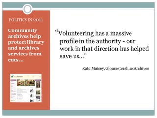 POLITICS IN 2011“Volunteering has a massive profile in the authority - our work in that direction has helped save us...” Kate Maisey, Gloucestershire ArchivesCommunity archives help protect library and archives services from cuts...