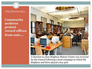 POLITICS IN 2011Community archives protect record offices from cuts...A decision to close Brighton History Centre was reversed by the Council following a local campaign in which My Brighton and Hove played a key part