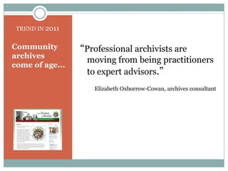 TREND IN 2011“Professional archivists are moving from being practitioners to expert advisors.” 	Elizabeth Oxborrow-Cowan, archives consultantCommunity archives come of age...