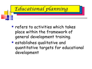  refers to activities which takes
place within the framework of
general development training.
 establishes qualitative and
quantitative targets for educational
development
Educational planning
 