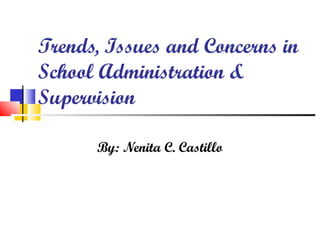 Trends, Issues and Concerns in
School Administration &
Supervision
By: Nenita C. Castillo
 