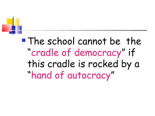  The school cannot be the
“cradle of democracy” if
this cradle is rocked by a
“hand of autocracy”
 