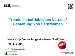 Trends im betrieblichen Lernen /
Gestaltung von Lernräumen
Workshop, Verwaltungsakademie Stadt Wien
03. Juli 2015
Dr. Christoph Meier
 